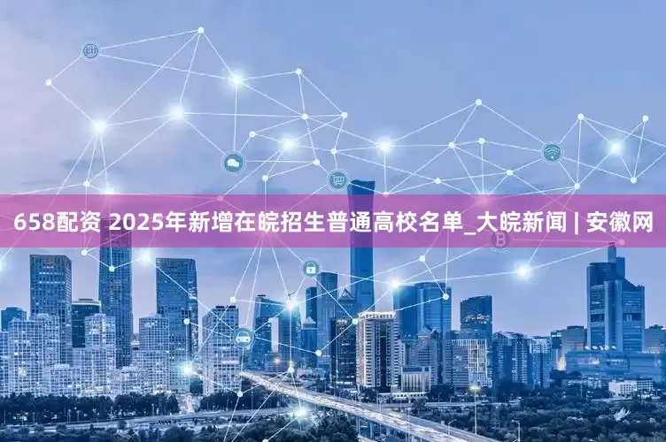 658配资 2025年新增在皖招生普通高校名单_大皖新闻 | 安徽网