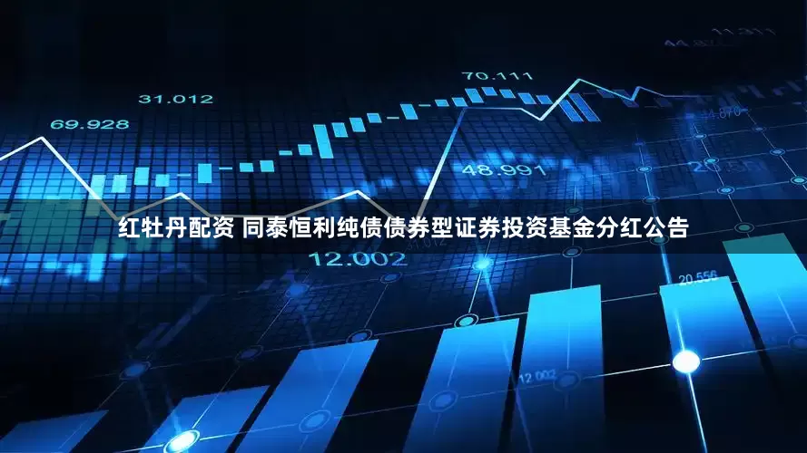 红牡丹配资 同泰恒利纯债债券型证券投资基金分红公告