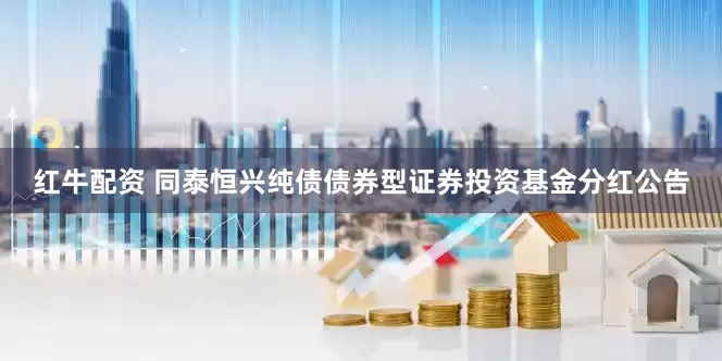 红牛配资 同泰恒兴纯债债券型证券投资基金分红公告