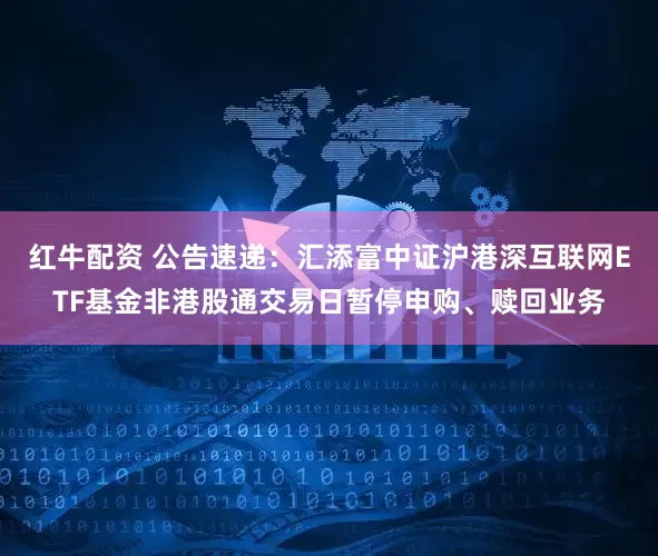 红牛配资 公告速递：汇添富中证沪港深互联网ETF基金非港股通交易日暂停申购、赎回业务