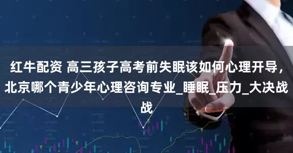 红牛配资 高三孩子高考前失眠该如何心理开导，北京哪个青少年心理咨询专业_睡眠_压力_大决战