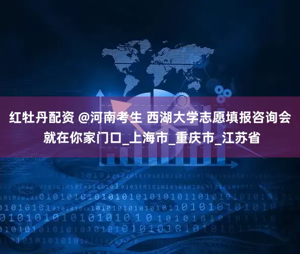 红牡丹配资 @河南考生 西湖大学志愿填报咨询会 就在你家门口_上海市_重庆市_江苏省
