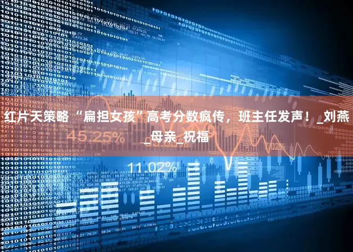 红片天策略 “扁担女孩”高考分数疯传，班主任发声！_刘燕_母亲_祝福