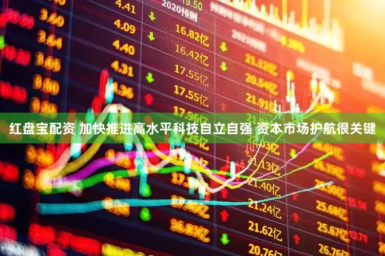 红盘宝配资 加快推进高水平科技自立自强 资本市场护航很关键