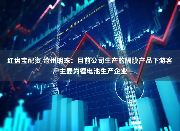 红盘宝配资 沧州明珠：目前公司生产的隔膜产品下游客户主要为锂电池生产企业