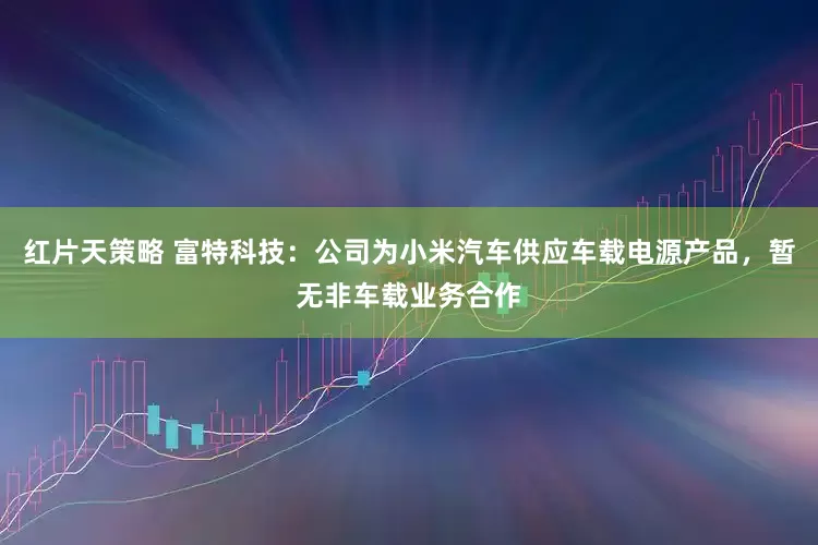红片天策略 富特科技：公司为小米汽车供应车载电源产品，暂无非车载业务合作