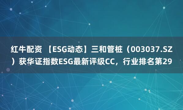 红牛配资 【ESG动态】三和管桩（003037.SZ）获华证指数ESG最新评级CC，行业排名第29