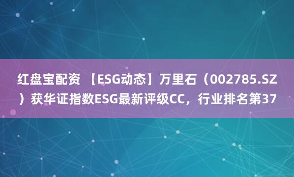 红盘宝配资 【ESG动态】万里石（002785.SZ）获华证指数ESG最新评级CC，行业排名第37