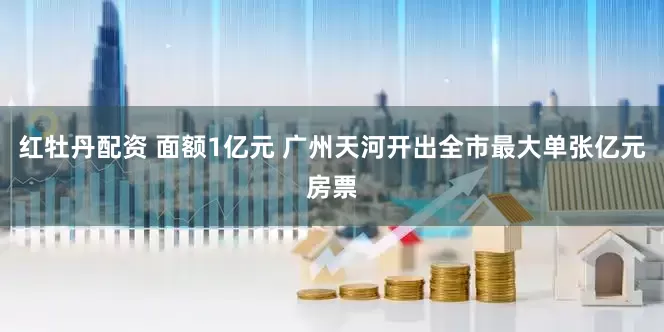 红牡丹配资 面额1亿元 广州天河开出全市最大单张亿元房票