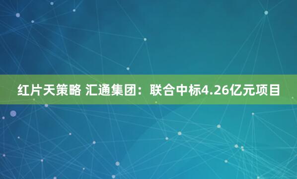 红片天策略 汇通集团：联合中标4.26亿元项目
