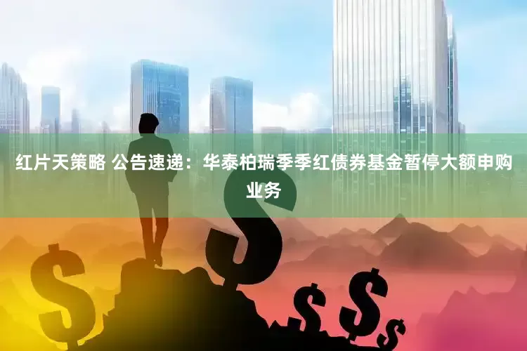 红片天策略 公告速递：华泰柏瑞季季红债券基金暂停大额申购业务