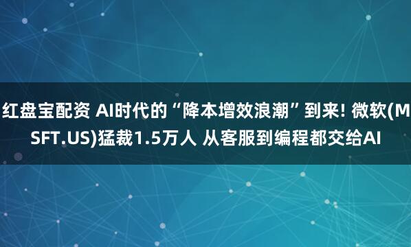 红盘宝配资 AI时代的“降本增效浪潮”到来! 微软(MSFT.US)猛裁1.5万人 从客服到编程都交给AI