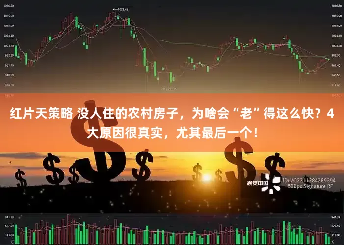 红片天策略 没人住的农村房子，为啥会“老”得这么快？4大原因很真实，尤其最后一个！