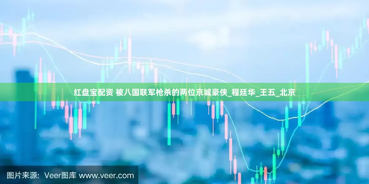 红盘宝配资 被八国联军枪杀的两位京城豪侠_程廷华_王五_北京