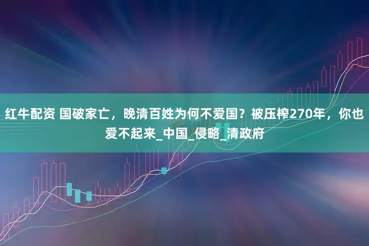红牛配资 国破家亡，晚清百姓为何不爱国？被压榨270年，你也爱不起来_中国_侵略_清政府
