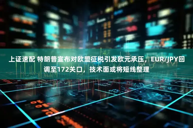 上证速配 特朗普宣布对欧盟征税引发欧元承压，EUR/JPY回调至172关口，技术面或将短线整理