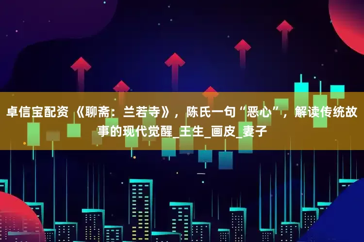 卓信宝配资 《聊斋：兰若寺》，陈氏一句“恶心”，解读传统故事的现代觉醒_王生_画皮_妻子