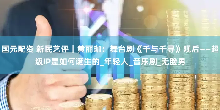 国元配资 新民艺评｜黄丽珈：舞台剧《千与千寻》观后——超级IP是如何诞生的_年轻人_音乐剧_无脸男