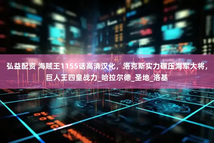 弘益配资 海贼王1155话高清汉化，洛克斯实力碾压海军大将，巨人王四皇战力_哈拉尔德_圣地_洛基