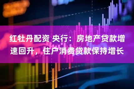 红牡丹配资 央行：房地产贷款增速回升，住户消费贷款保持增长