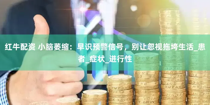 红牛配资 小脑萎缩：早识预警信号，别让忽视拖垮生活_患者_症状_进行性