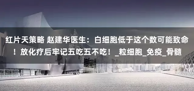 红片天策略 赵建华医生：白细胞低于这个数可能致命！放化疗后牢记五吃五不吃！_粒细胞_免疫_骨髓