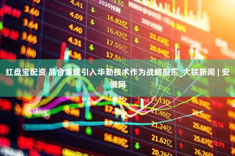 红盘宝配资 晶合集成引入华勤技术作为战略股东_大皖新闻 | 安徽网