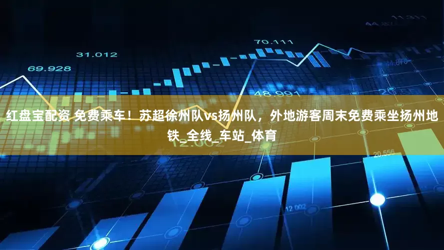 红盘宝配资 免费乘车！苏超徐州队vs扬州队，外地游客周末免费乘坐扬州地铁_全线_车站_体育