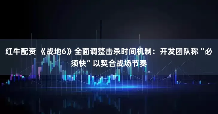 红牛配资 《战地6》全面调整击杀时间机制：开发团队称“必须快”以契合战场节奏