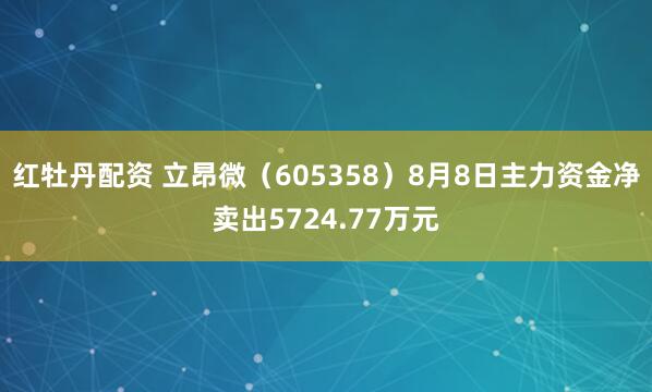 红牡丹配资 立昂微（605358）8月8日主力资金净卖出5724.77万元