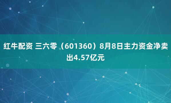 红牛配资 三六零（601360）8月8日主力资金净卖出4.57亿元