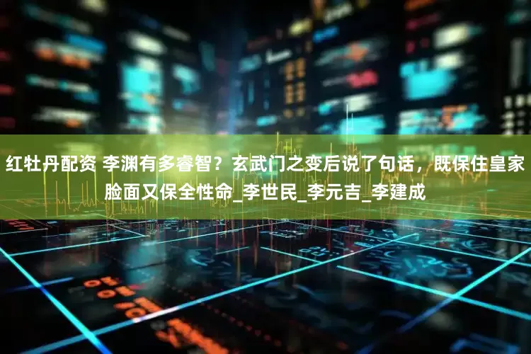 红牡丹配资 李渊有多睿智？玄武门之变后说了句话，既保住皇家脸面又保全性命_李世民_李元吉_李建成