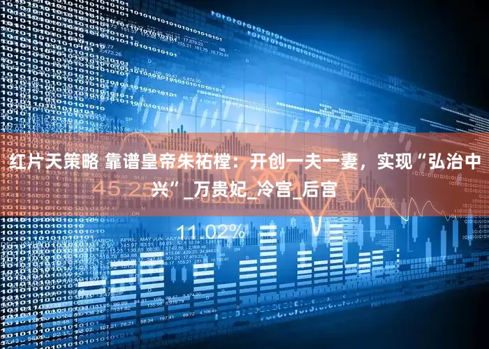 红片天策略 靠谱皇帝朱祐樘：开创一夫一妻，实现“弘治中兴”_万贵妃_冷宫_后宫