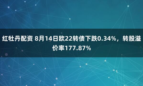 红牡丹配资 8月14日欧22转债下跌0.34%，转股溢价率177.87%