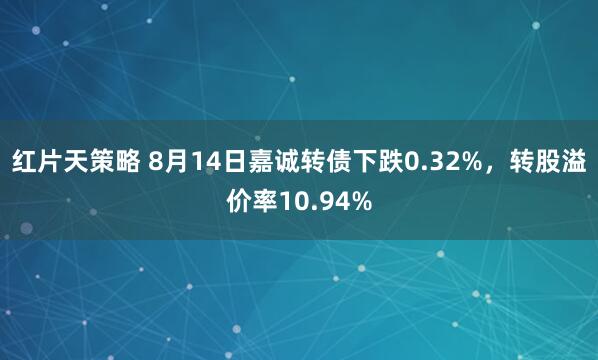 红片天策略 8月14日嘉诚转债下跌0.32%，转股溢价率10.94%