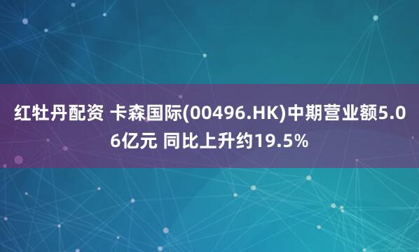 红牡丹配资 卡森国际(00496.HK)中期营业额5.06亿元 同比上升约19.5%