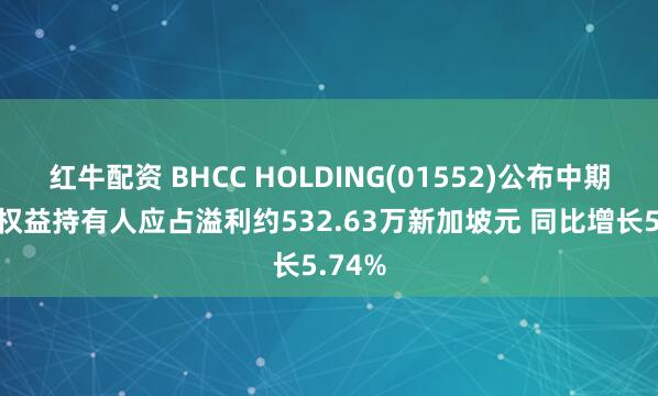 红牛配资 BHCC HOLDING(01552)公布中期业绩 权益持有人应占溢利约532.63万新加坡元 同比增长5.74%