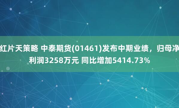 红片天策略 中泰期货(01461)发布中期业绩，归母净利润3258万元 同比增加5414.73%