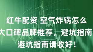 红牛配资 空气炸锅怎么选？十大口碑品牌推荐，避坑指南请收好！