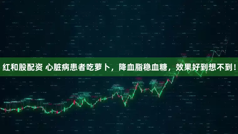 红和股配资 心脏病患者吃萝卜，降血脂稳血糖，效果好到想不到！
