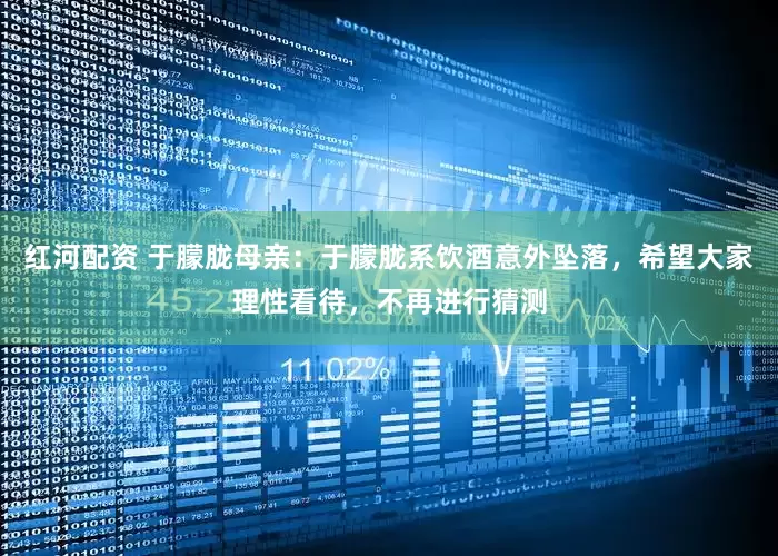 红河配资 于朦胧母亲：于朦胧系饮酒意外坠落，希望大家理性看待，不再进行猜测