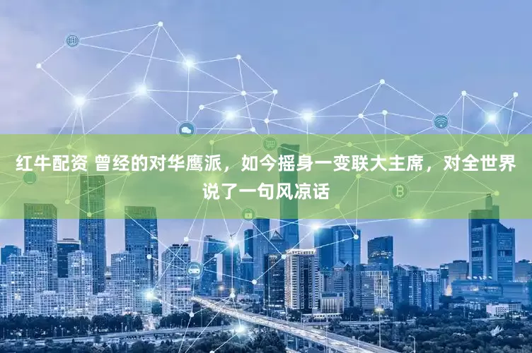 红牛配资 曾经的对华鹰派，如今摇身一变联大主席，对全世界说了一句风凉话