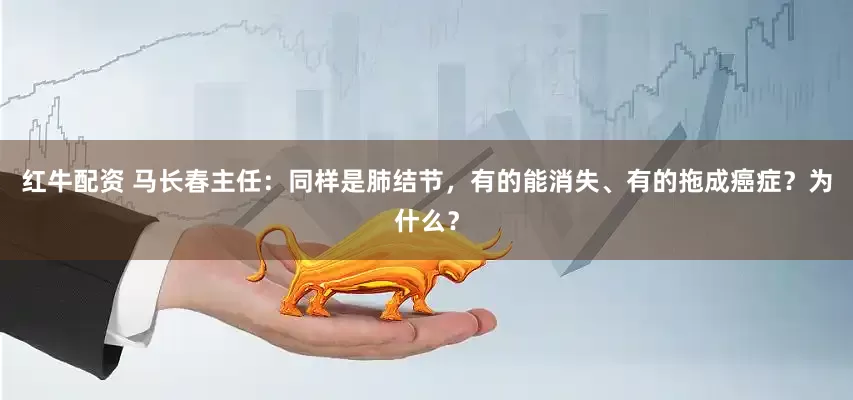 红牛配资 马长春主任：同样是肺结节，有的能消失、有的拖成癌症？为什么？