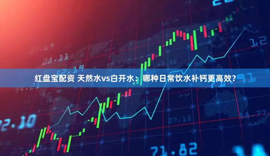红盘宝配资 天然水vs白开水：哪种日常饮水补钙更高效？