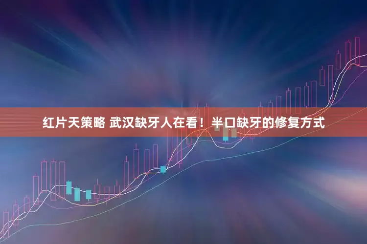 红片天策略 武汉缺牙人在看！半口缺牙的修复方式