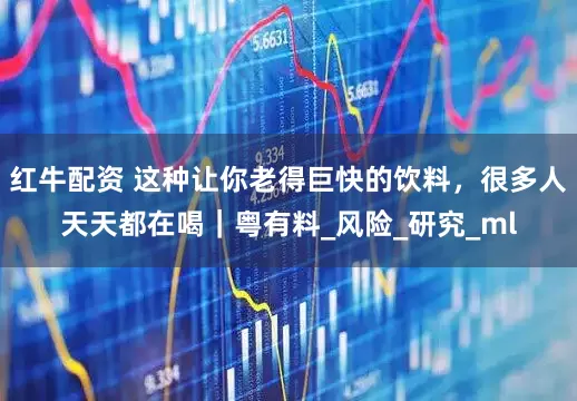 红牛配资 这种让你老得巨快的饮料，很多人天天都在喝｜粤有料_风险_研究_ml