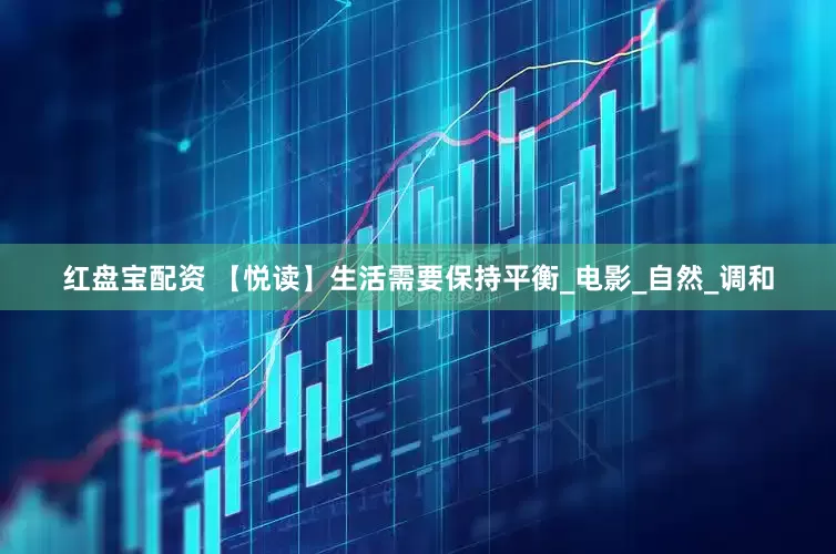 红盘宝配资 【悦读】生活需要保持平衡_电影_自然_调和