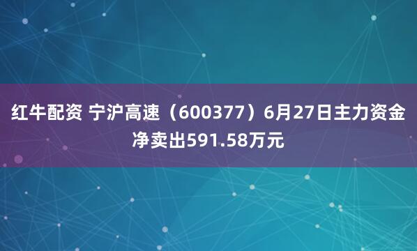 红牛配资 宁沪高速（600377）6月27日主力资金净卖出591.58万元