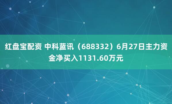 红盘宝配资 中科蓝讯（688332）6月27日主力资金净买入1131.60万元