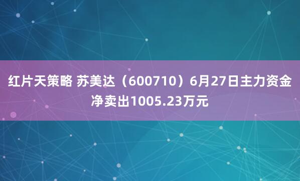 红片天策略 苏美达（600710）6月27日主力资金净卖出1005.23万元